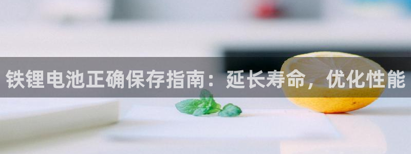 凯时官网手机版首页：铁锂电池正确保存指南：延长寿命，优化性能