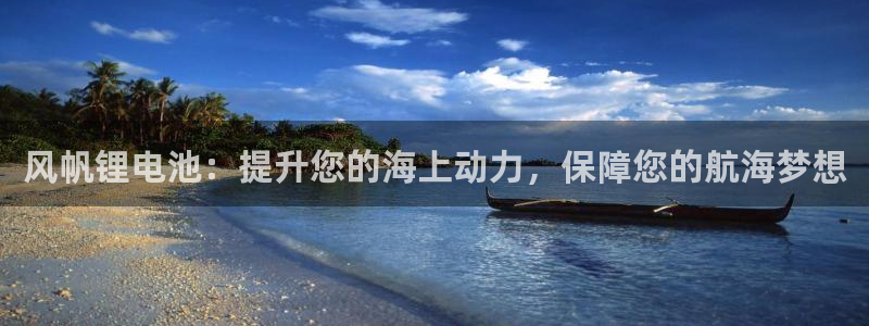 凯时登录界面：风帆锂电池：提升您的海上动力，保障您的航海梦想