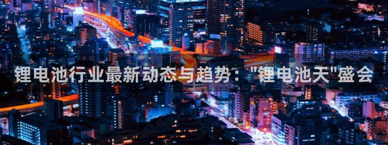 尊龙一人生就是博电子游戏：锂电池行业最新动态与趋势：\