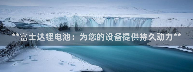 尊龙凯时网娱乐官网：**富士达锂电池：为您的设备提供持久动力**