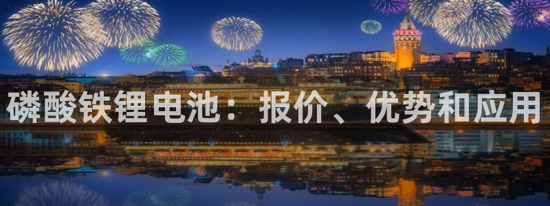 尊龙凯时ag旗舰厅官网客服：磷酸铁锂电池：报价、优势和应用