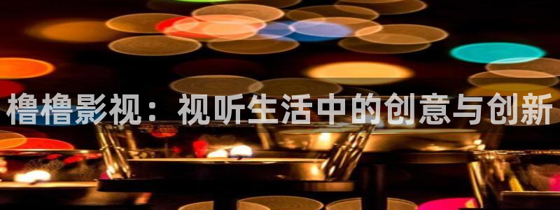欧美噜噜影院：橹橹影视：视听生活中的创意与创新