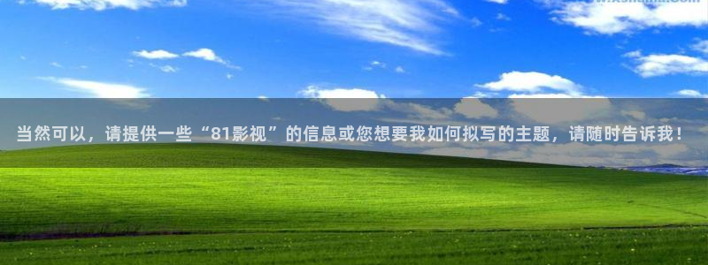 噜噜影院欧美：当然可以，请提供一些“81影视”的信息或您想要我如何拟写的主题，请随时告诉我！