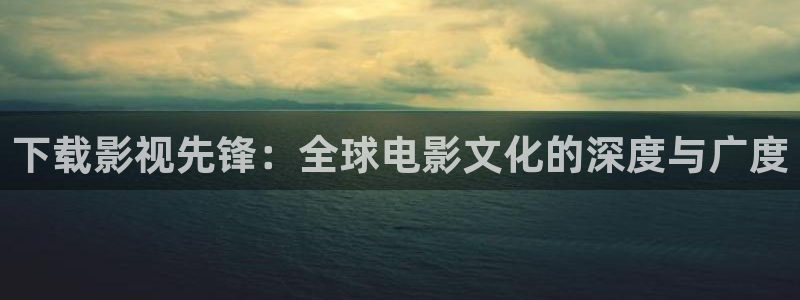 色噜噜影院在线视频：下载影视先锋：全球电影文化的深度与广度